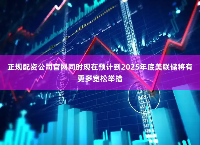 正规配资公司官网同时现在预计到2025年底美联储将有更多宽松举措
