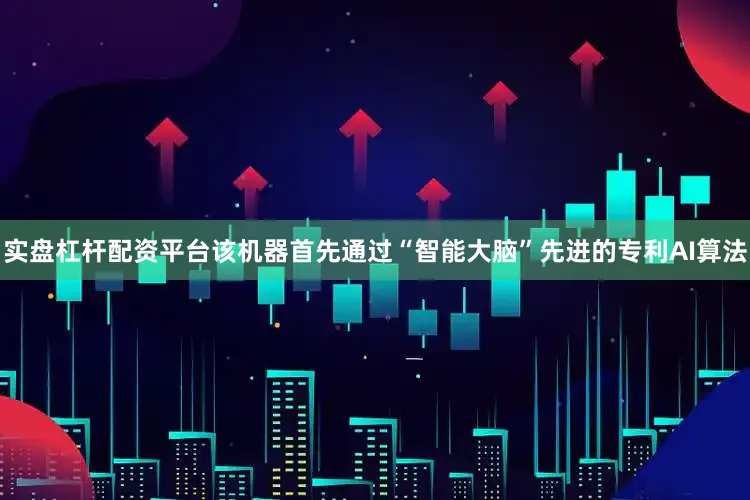 实盘杠杆配资平台该机器首先通过“智能大脑”先进的专利AI算法