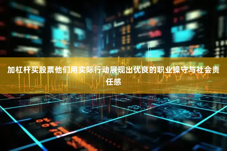 加杠杆买股票他们用实际行动展现出优良的职业操守与社会责任感