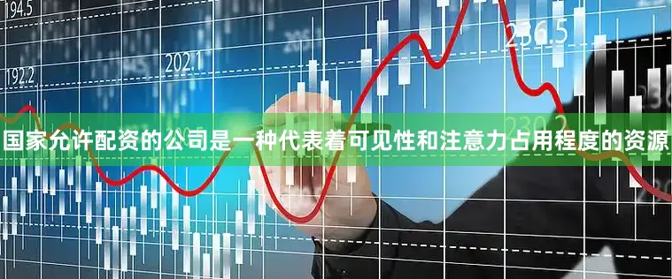 国家允许配资的公司是一种代表着可见性和注意力占用程度的资源