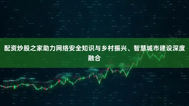配资炒股之家助力网络安全知识与乡村振兴、智慧城市建设深度融合