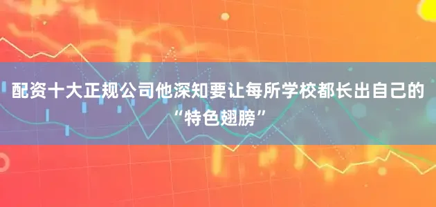 配资十大正规公司他深知要让每所学校都长出自己的“特色翅膀”