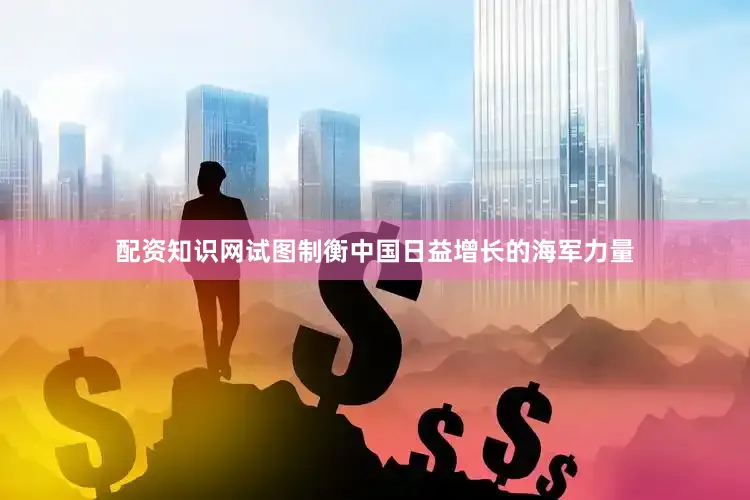 配资知识网试图制衡中国日益增长的海军力量