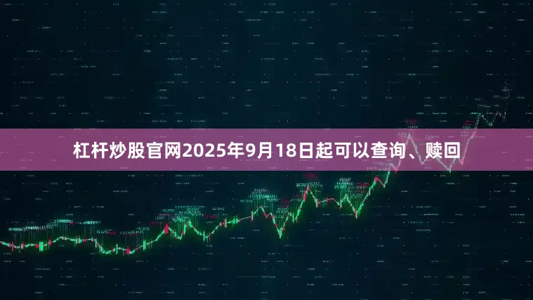 杠杆炒股官网2025年9月18日起可以查询、赎回
