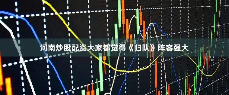 河南炒股配资大家都觉得《归队》阵容强大