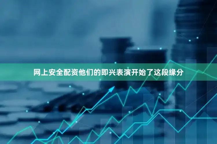 网上安全配资他们的即兴表演开始了这段缘分