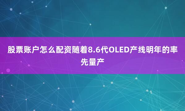 股票账户怎么配资随着8.6代OLED产线明年的率先量产