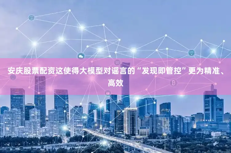 安庆股票配资这使得大模型对谣言的“发现即管控”更为精准、高效