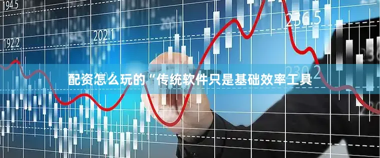 配资怎么玩的“传统软件只是基础效率工具
