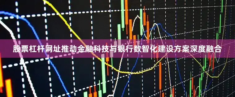 股票杠杆网址推动金融科技与银行数智化建设方案深度融合