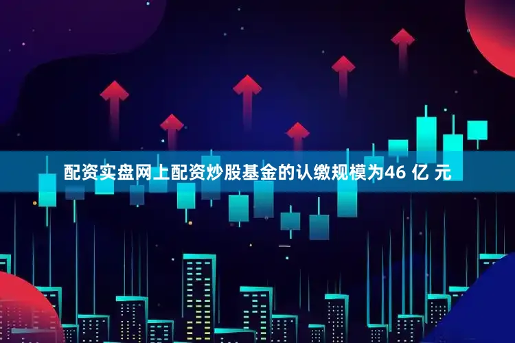配资实盘网上配资炒股基金的认缴规模为46 亿 元