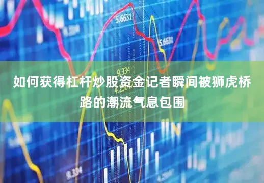 如何获得杠杆炒股资金记者瞬间被狮虎桥路的潮流气息包围
