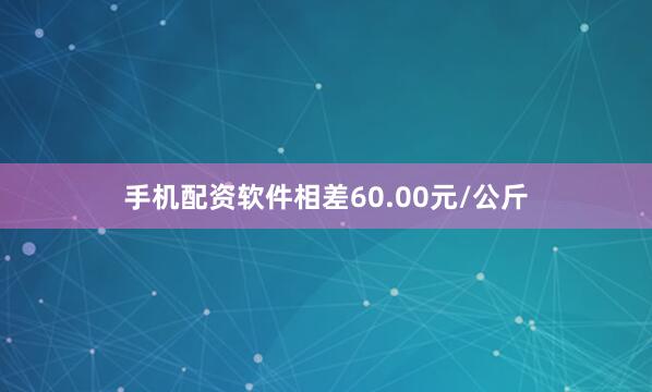 手机配资软件相差60.00元/公斤