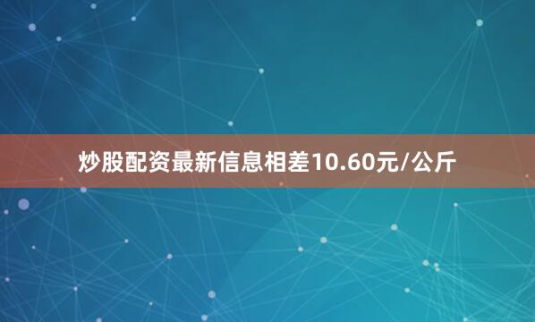 炒股配资最新信息相差10.60元/公斤