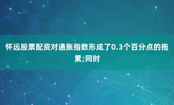怀远股票配资对通胀指数形成了0.3个百分点的拖累;同时