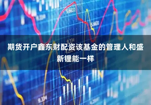 期货开户鑫东财配资该基金的管理人和盛新锂能一样