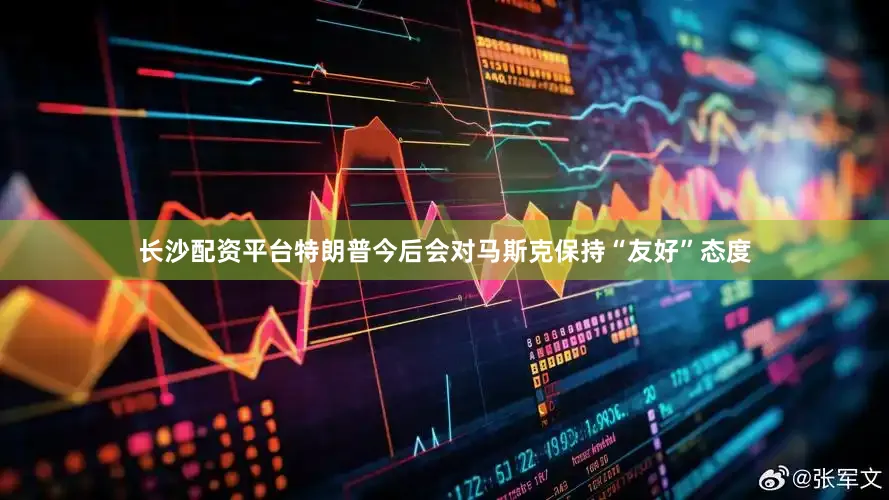 长沙配资平台特朗普今后会对马斯克保持“友好”态度
