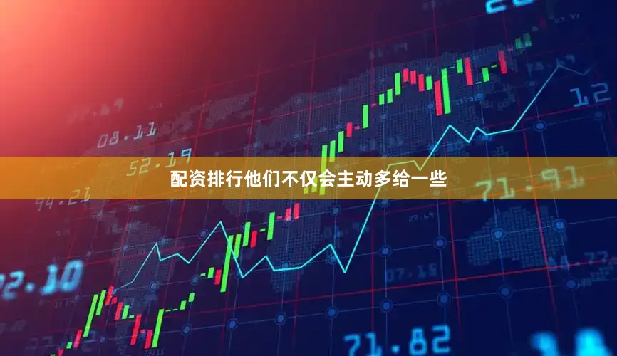配资排行他们不仅会主动多给一些