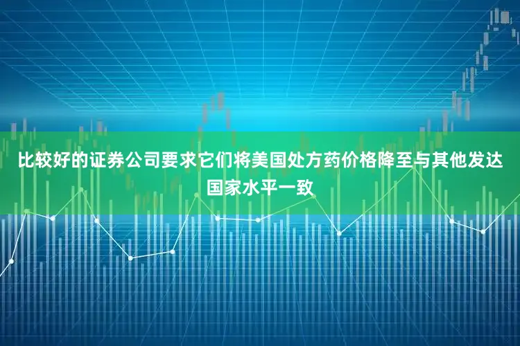 比较好的证券公司要求它们将美国处方药价格降至与其他发达国家水平一致