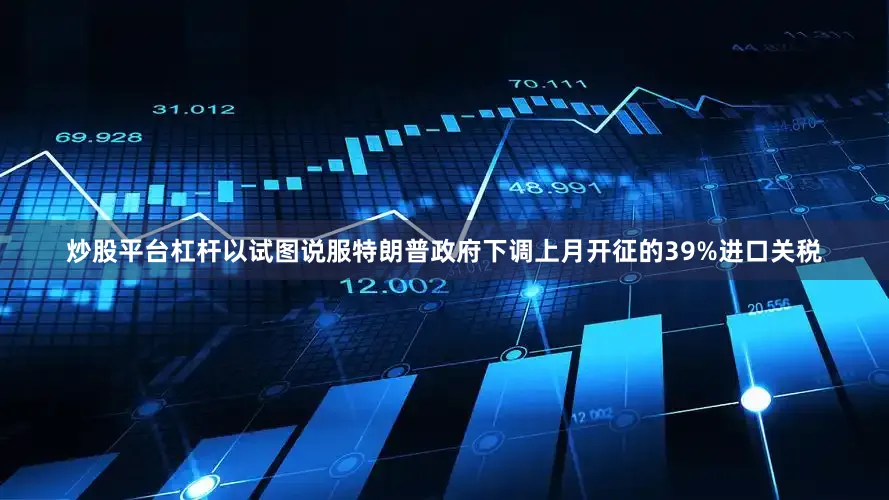 炒股平台杠杆以试图说服特朗普政府下调上月开征的39%进口关税