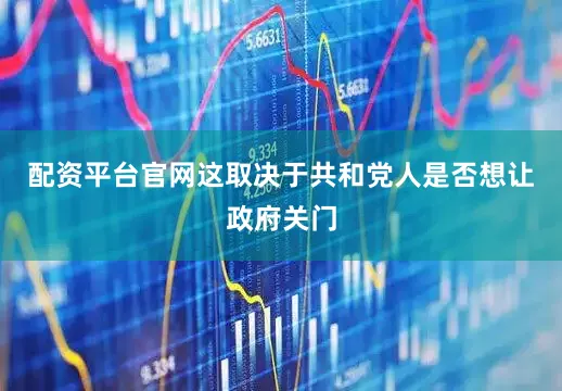 配资平台官网这取决于共和党人是否想让政府关门