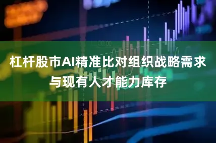 杠杆股市AI精准比对组织战略需求与现有人才能力库存