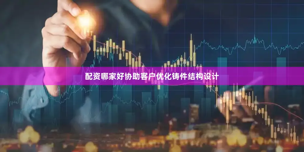 配资哪家好协助客户优化铸件结构设计