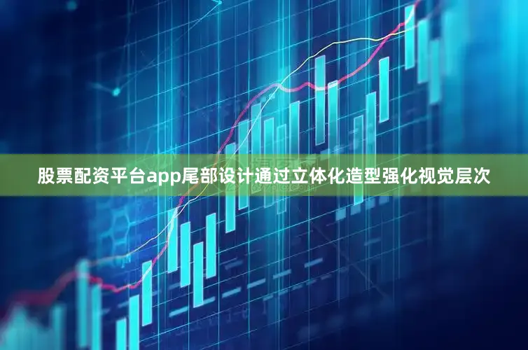 股票配资平台app尾部设计通过立体化造型强化视觉层次