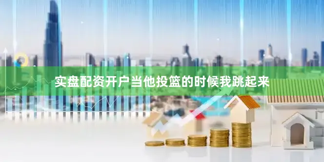实盘配资开户当他投篮的时候我跳起来