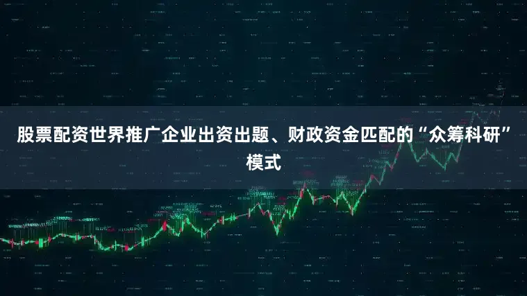 股票配资世界推广企业出资出题、财政资金匹配的“众筹科研”模式