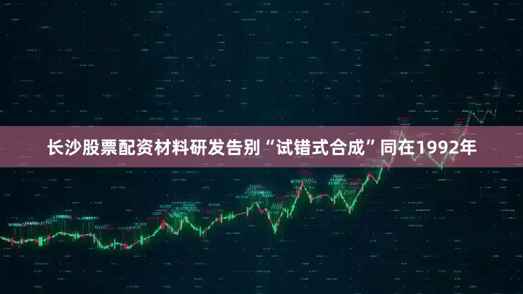 长沙股票配资材料研发告别“试错式合成”同在1992年