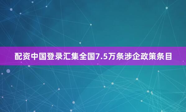 配资中国登录汇集全国7.5万条涉企政策条目