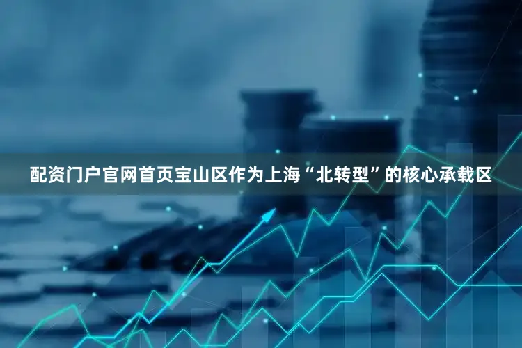 配资门户官网首页宝山区作为上海“北转型”的核心承载区