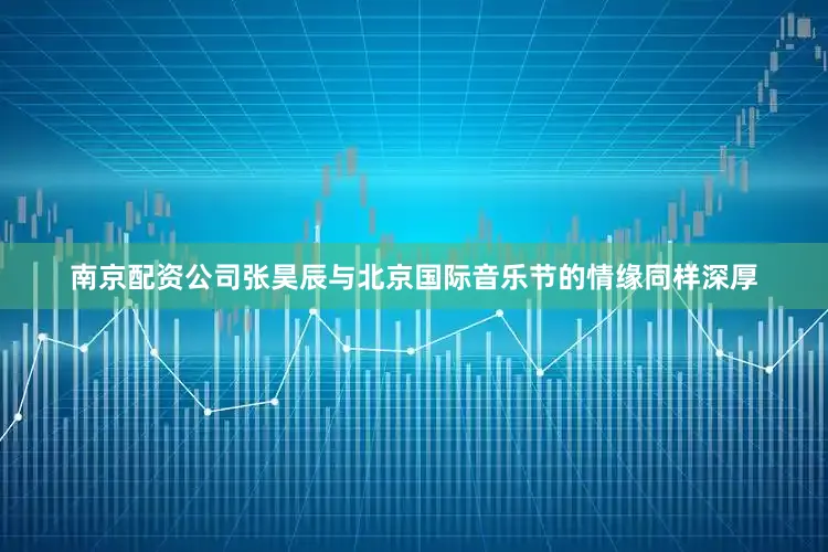 南京配资公司张昊辰与北京国际音乐节的情缘同样深厚