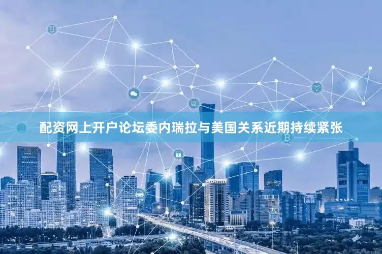配资网上开户论坛委内瑞拉与美国关系近期持续紧张