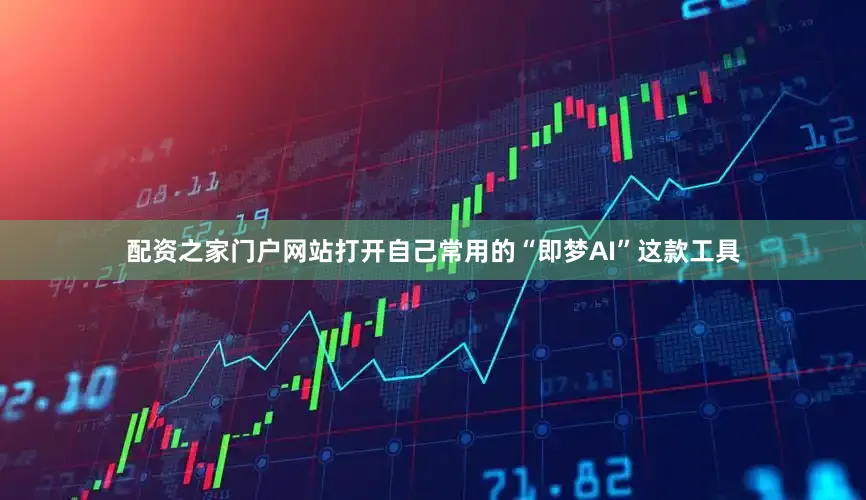 配资之家门户网站打开自己常用的“即梦AI”这款工具