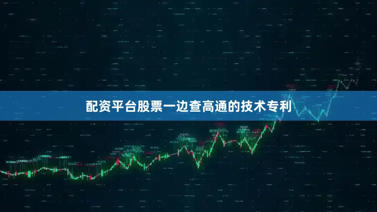 配资平台股票一边查高通的技术专利