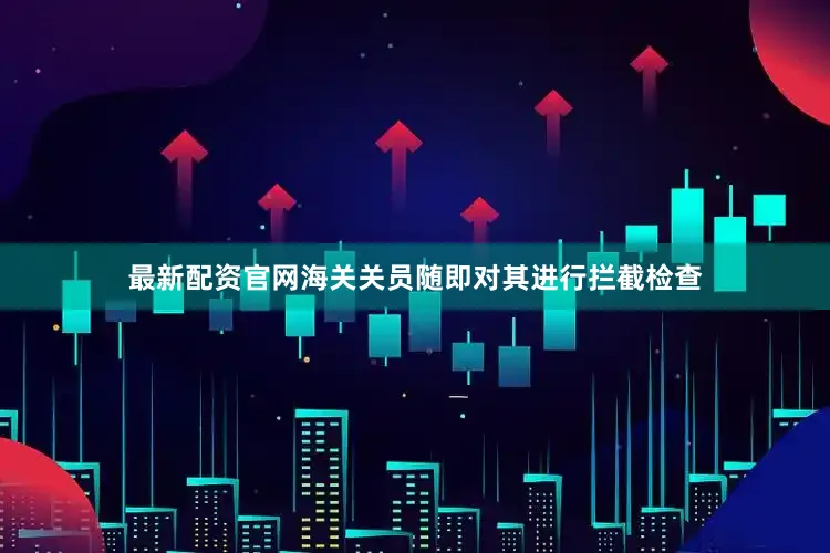 最新配资官网海关关员随即对其进行拦截检查
