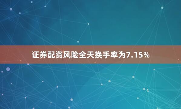 证券配资风险全天换手率为7.15%